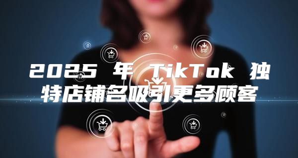 2025 年 TikTok 独特店铺名吸引更多顾客
