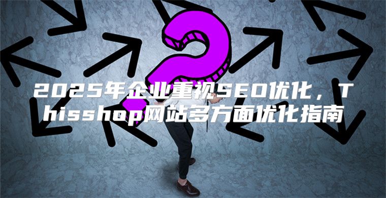 2025年企业重视SEO优化，Thisshop网站多方面优化指南