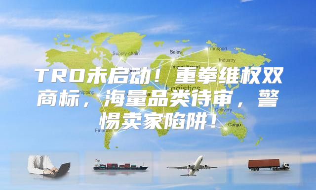 TRO未启动！重拳维权双商标，海量品类待审，警惕卖家陷阱！