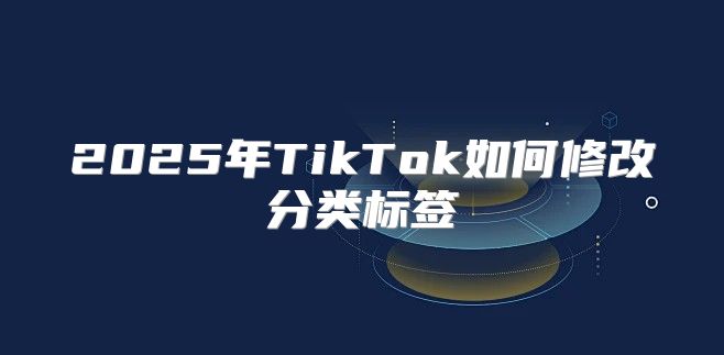 2025年TikTok如何修改分类标签