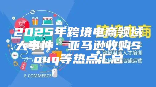 2025年跨境电商领域大事件：亚马逊收购Souq等热点汇总