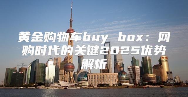 黄金购物车buy box：网购时代的关键2025优势解析