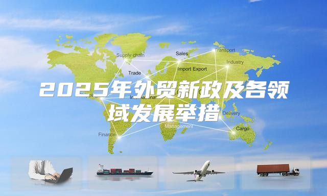 2025年外贸新政及各领域发展举措