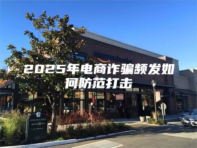2025年电商诈骗频发如何防范打击