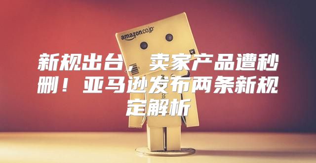新规出台，卖家产品遭秒删！亚马逊发布两条新规定解析
