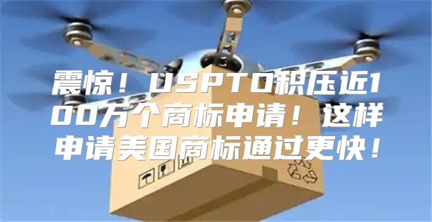 震惊！USPTO积压近100万个商标申请！这样申请美国商标通过更快！