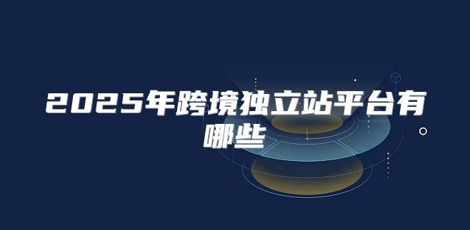 2025年跨境独立站平台有哪些