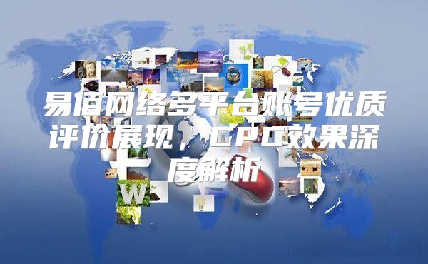 易佰网络多平台账号优质评价展现，CPC效果深度解析