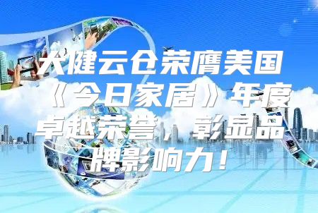 大健云仓荣膺美国今日家居年度卓越荣誉，彰显品牌影响力！