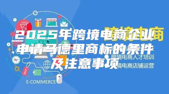 2025年跨境电商企业申请马德里商标的条件及注意事项