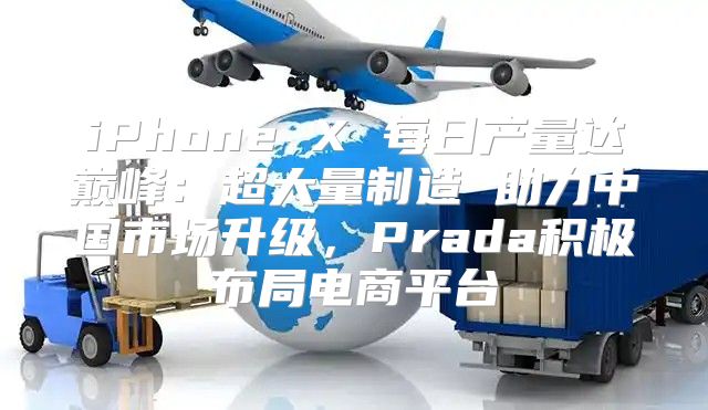 iPhone X 每日产量达巅峰：超大量制造 助力中国市场升级，Prada积极布局电商平台