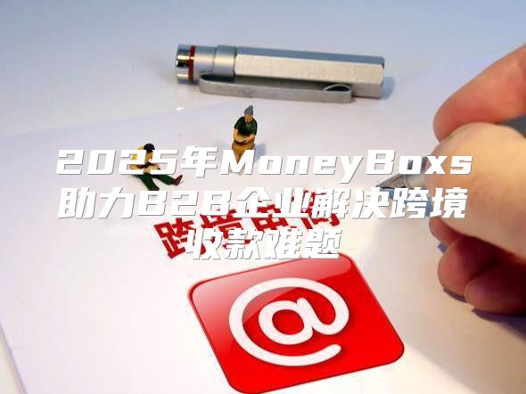 2025年MoneyBoxs助力B2B企业解决跨境收款难题