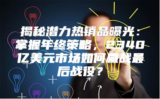 揭秘潜力热销品曝光：掌握年终策略，2340亿美元市场如何赢战最后战役？