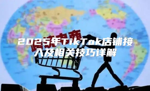 2025年TikTok店铺接入及相关技巧详解