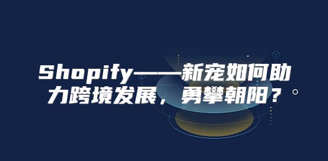 Shopify——新宠如何助力跨境发展，勇攀朝阳？
