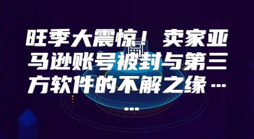旺季大震惊！卖家亚马逊账号被封与第三方软件的不解之缘……