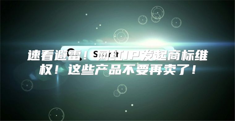速看避雷！网红IP发起商标维权！这些产品不要再卖了！