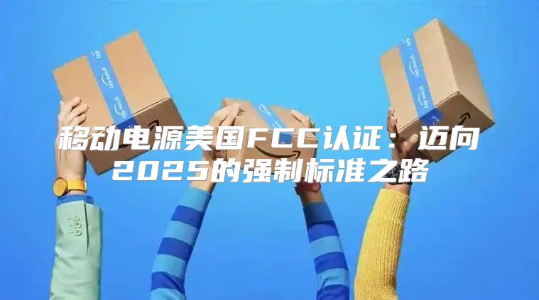 移动电源美国FCC认证：迈向2025的强制标准之路