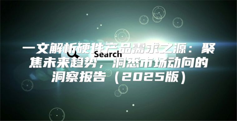 一文解析硬件产品需求之源：聚焦未来趋势，洞悉市场动向的洞察报告2025版