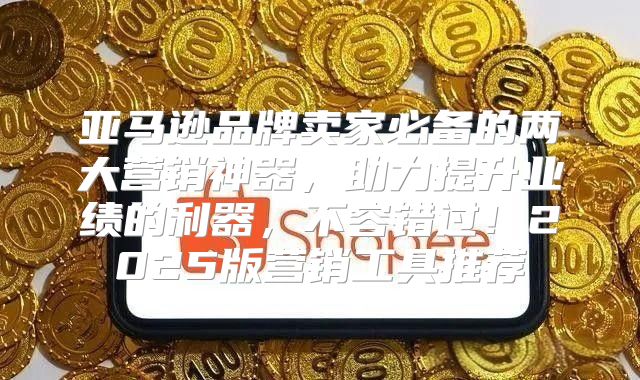 亚马逊品牌卖家必备的两大营销神器，助力提升业绩的利器，不容错过！2025版营销工具推荐