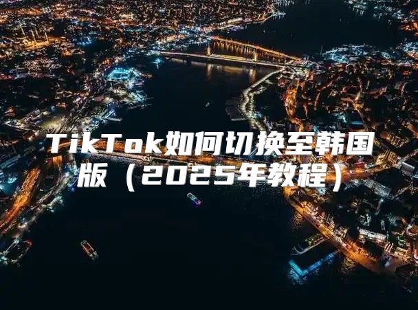 TikTok如何切换至韩国版2025年教程