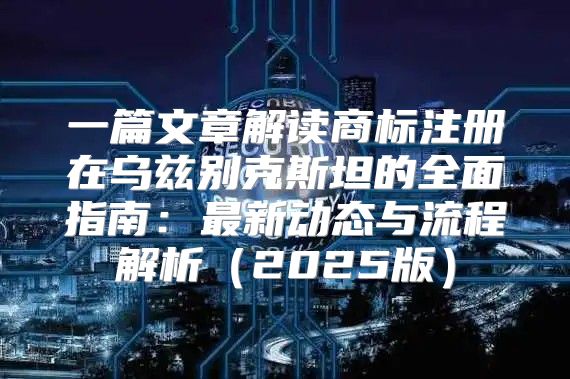 一篇文章解读商标注册在乌兹别克斯坦的全面指南：最新动态与流程解析2025版