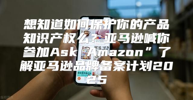 想知道如何保护你的产品知识产权么？亚马逊喊你参加Ask Amazon”了解亚马逊品牌备案计划2025