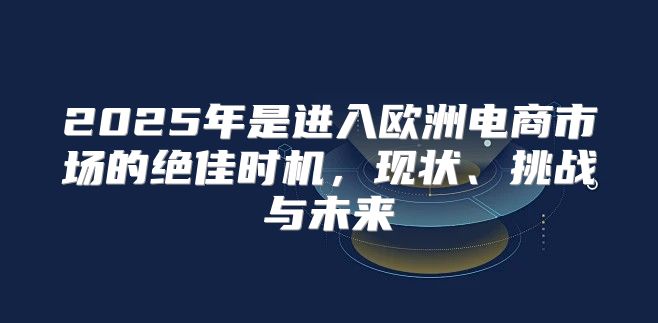 2025年是进入欧洲电商市场的绝佳时机，现状、挑战与未来