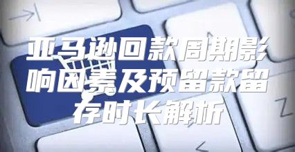 亚马逊回款周期影响因素及预留款留存时长解析