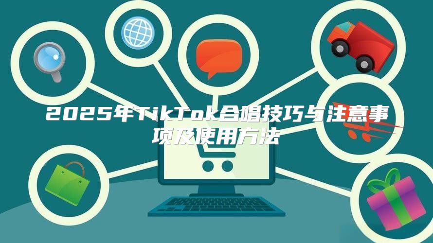 2025年TikTok合唱技巧与注意事项及使用方法