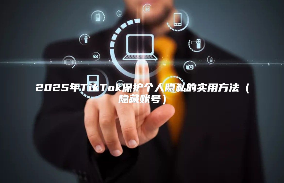 2025年TikTok保护个人隐私的实用方法隐藏账号
