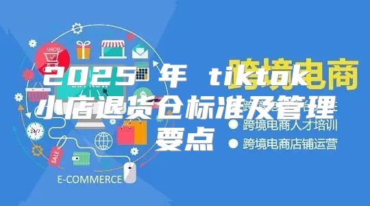 2025 年 tiktok 小店退货仓标准及管理要点