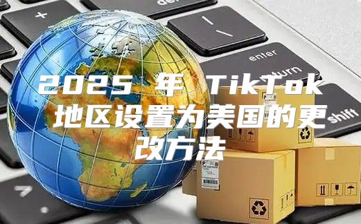 2025 年 TikTok 地区设置为美国的更改方法