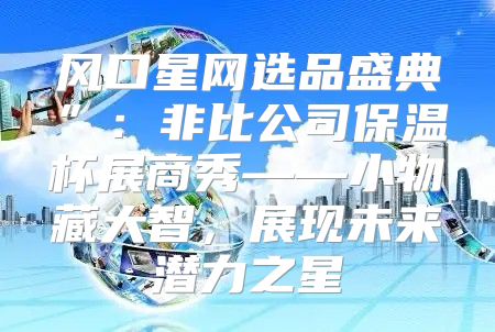 风口星网选品盛典”：非比公司保温杯展商秀——小物藏大智，展现未来潜力之星