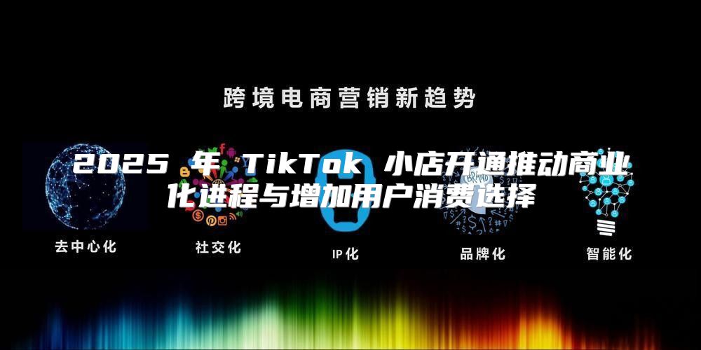 2025 年 TikTok 小店开通推动商业化进程与增加用户消费选择