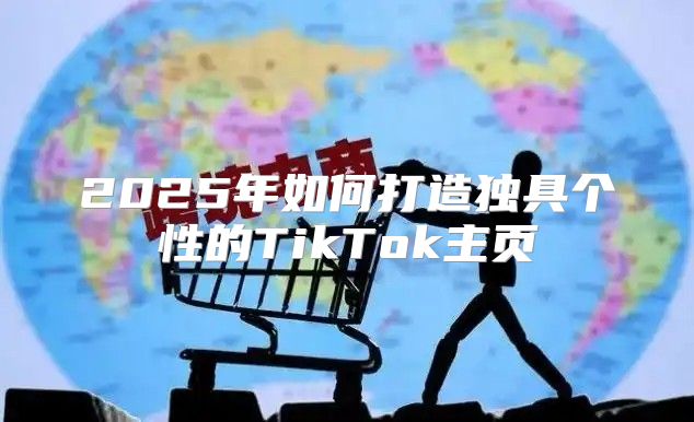 2025年如何打造独具个性的TikTok主页