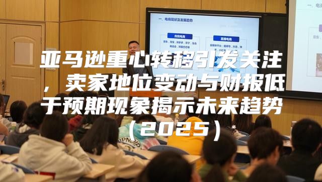 亚马逊重心转移引发关注，卖家地位变动与财报低于预期现象揭示未来趋势2025