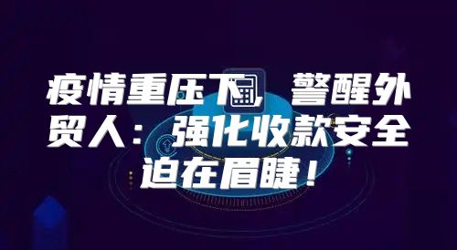 疫情重压下，警醒外贸人：强化收款安全迫在眉睫！