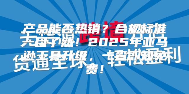 产品能否热销？合规标准一目了然！2025年亚马逊工具升级，一查即知免费！