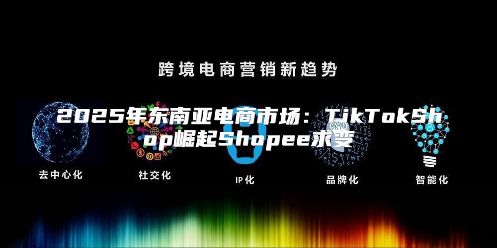 2025年东南亚电商市场：TikTokShop崛起Shopee求变