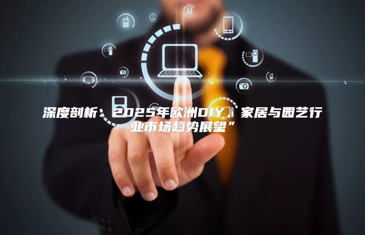 深度剖析：2025年欧洲DIY、家居与园艺行业市场趋势展望”