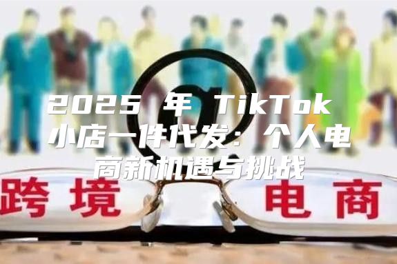 2025 年 TikTok 小店一件代发：个人电商新机遇与挑战
