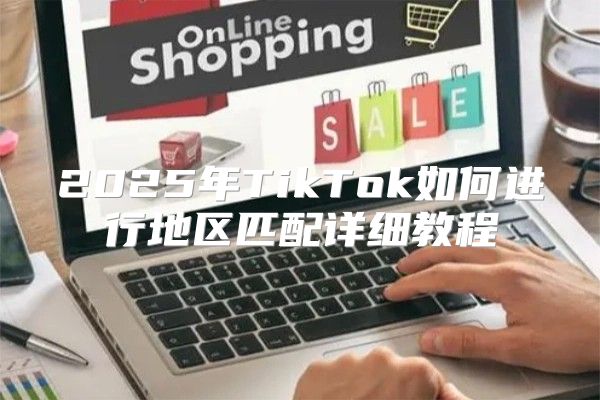 2025年TikTok如何进行地区匹配详细教程