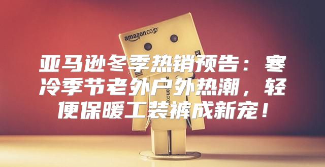 亚马逊冬季热销预告：寒冷季节老外户外热潮，轻便保暖工装裤成新宠！