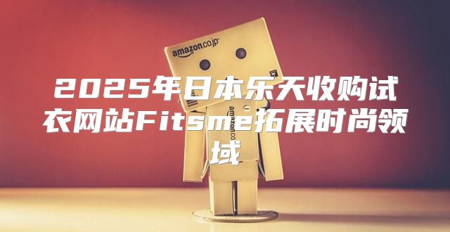 2025年日本乐天收购试衣网站Fitsme拓展时尚领域
