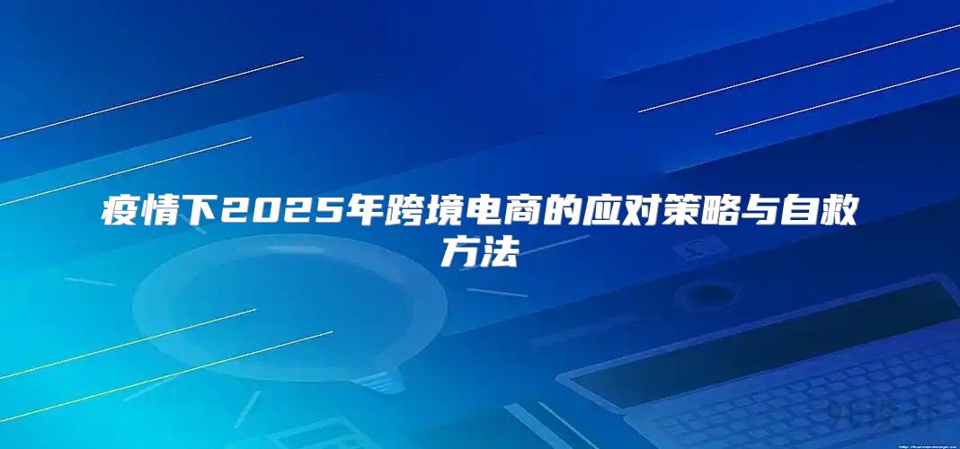 疫情下2025年跨境电商的应对策略与自救方法