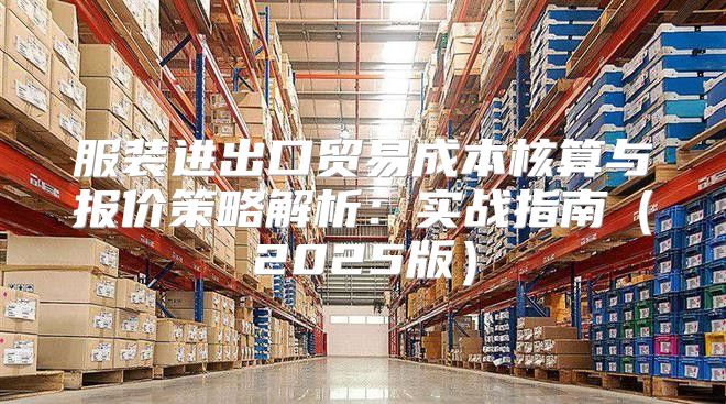 服装进出口贸易成本核算与报价策略解析：实战指南2025版