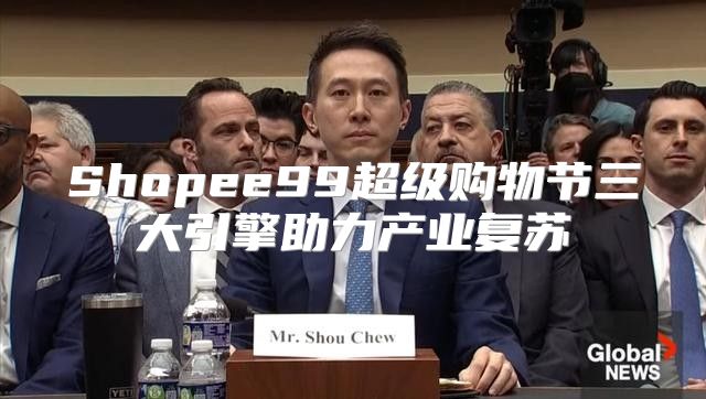 Shopee99超级购物节三大引擎助力产业复苏