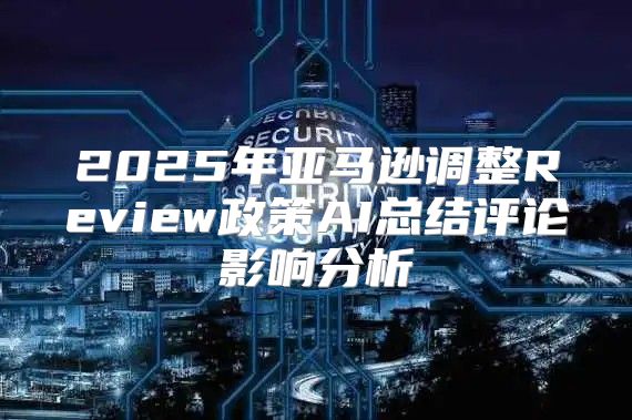 2025年亚马逊调整Review政策AI总结评论影响分析