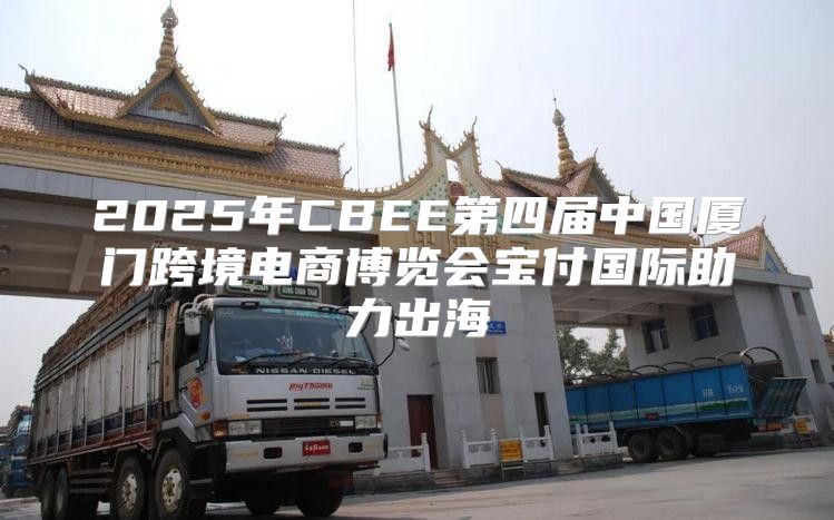 2025年CBEE第四届中国厦门跨境电商博览会宝付国际助力出海
